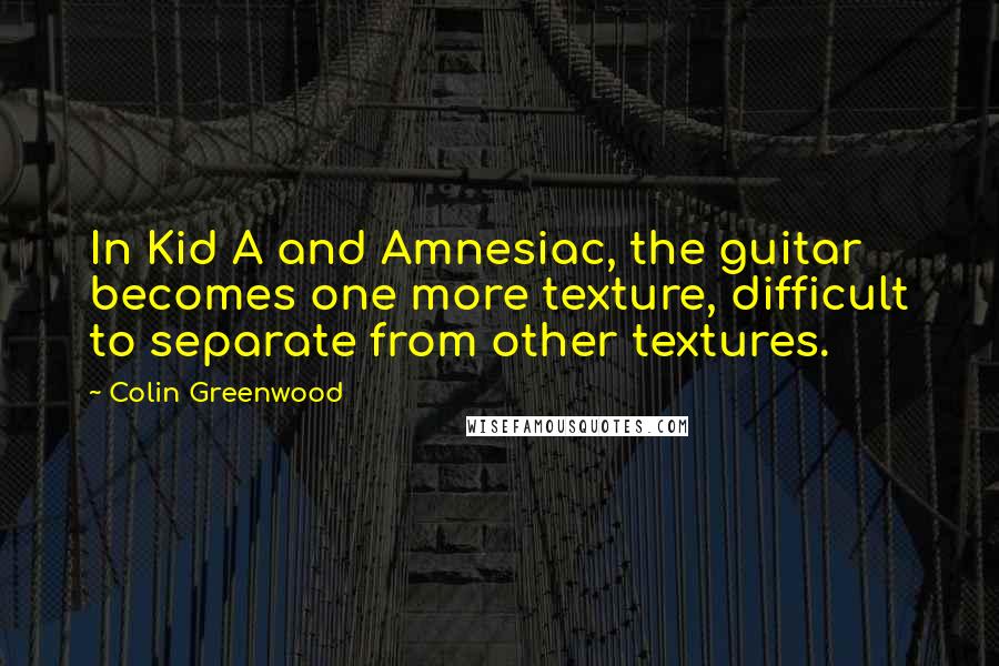 Colin Greenwood Quotes: In Kid A and Amnesiac, the guitar becomes one more texture, difficult to separate from other textures.