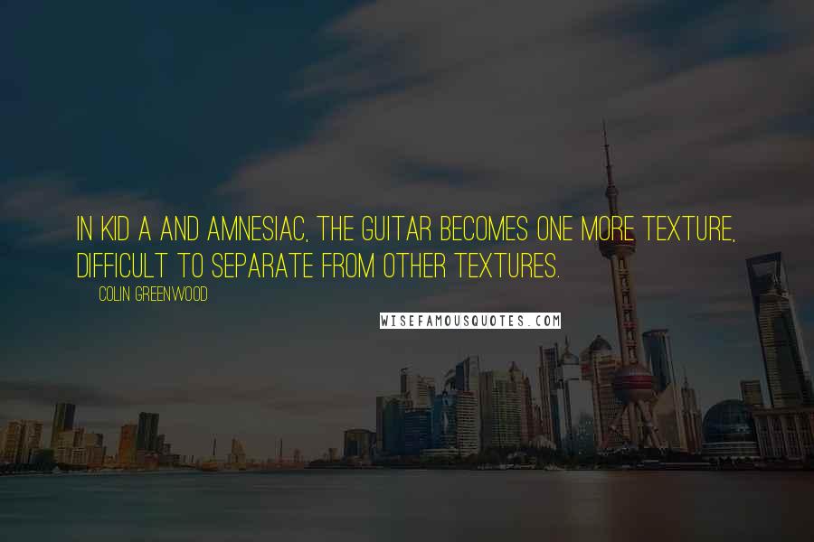 Colin Greenwood Quotes: In Kid A and Amnesiac, the guitar becomes one more texture, difficult to separate from other textures.