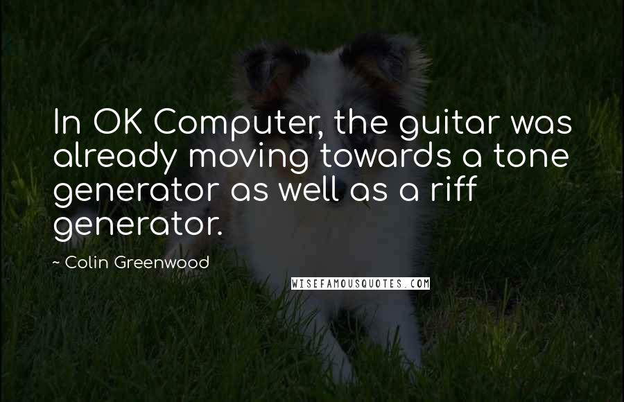 Colin Greenwood Quotes: In OK Computer, the guitar was already moving towards a tone generator as well as a riff generator.