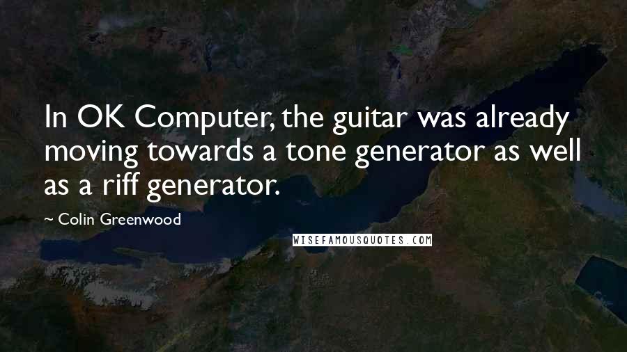 Colin Greenwood Quotes: In OK Computer, the guitar was already moving towards a tone generator as well as a riff generator.