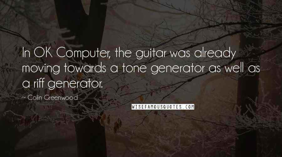 Colin Greenwood Quotes: In OK Computer, the guitar was already moving towards a tone generator as well as a riff generator.