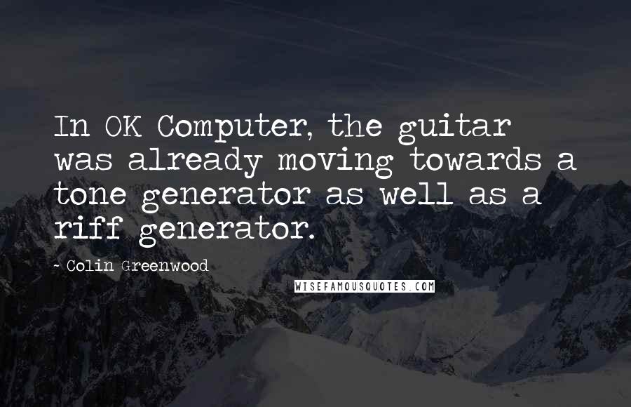 Colin Greenwood Quotes: In OK Computer, the guitar was already moving towards a tone generator as well as a riff generator.