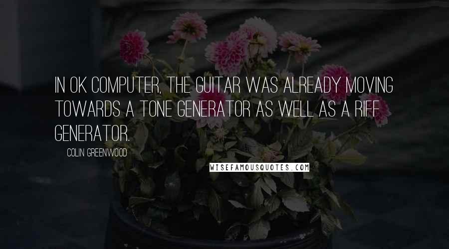 Colin Greenwood Quotes: In OK Computer, the guitar was already moving towards a tone generator as well as a riff generator.