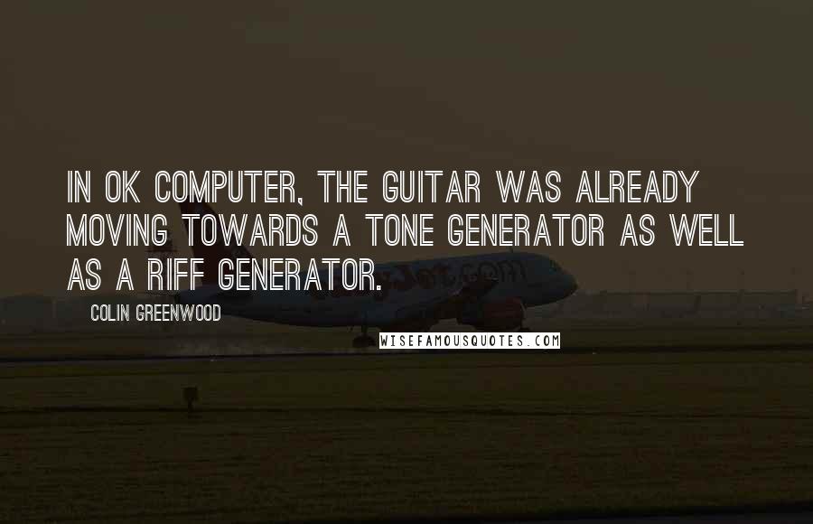 Colin Greenwood Quotes: In OK Computer, the guitar was already moving towards a tone generator as well as a riff generator.