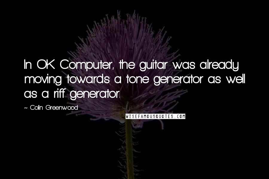 Colin Greenwood Quotes: In OK Computer, the guitar was already moving towards a tone generator as well as a riff generator.