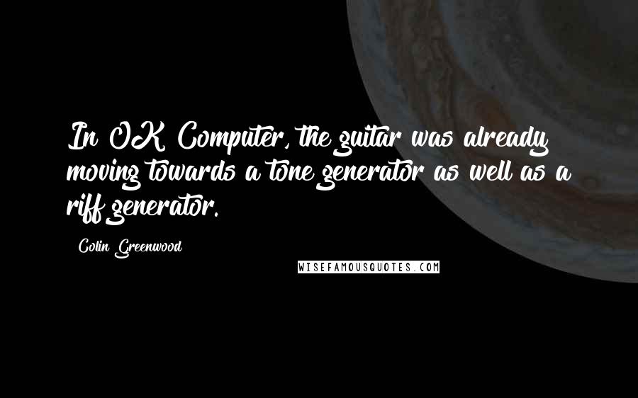 Colin Greenwood Quotes: In OK Computer, the guitar was already moving towards a tone generator as well as a riff generator.