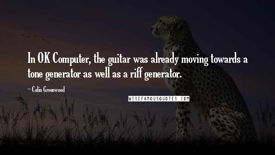 Colin Greenwood Quotes: In OK Computer, the guitar was already moving towards a tone generator as well as a riff generator.