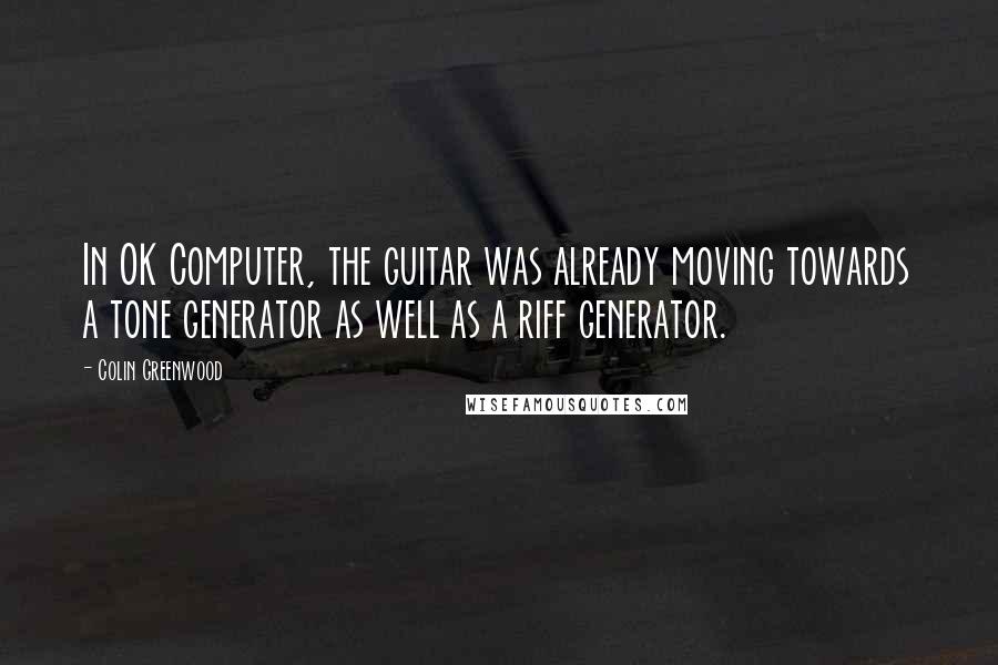 Colin Greenwood Quotes: In OK Computer, the guitar was already moving towards a tone generator as well as a riff generator.