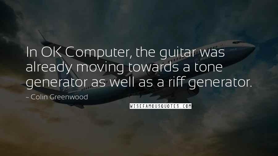 Colin Greenwood Quotes: In OK Computer, the guitar was already moving towards a tone generator as well as a riff generator.