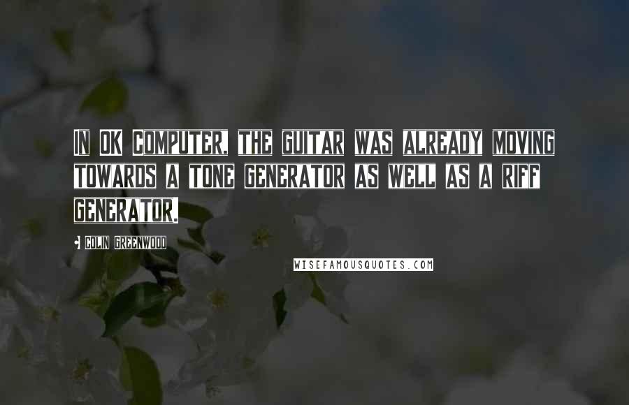 Colin Greenwood Quotes: In OK Computer, the guitar was already moving towards a tone generator as well as a riff generator.