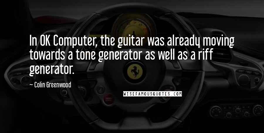 Colin Greenwood Quotes: In OK Computer, the guitar was already moving towards a tone generator as well as a riff generator.