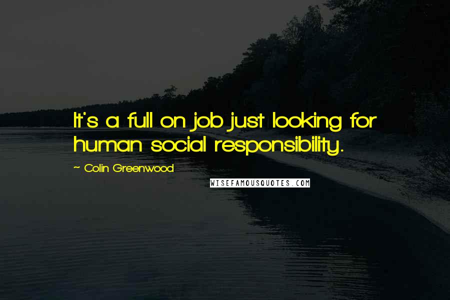 Colin Greenwood Quotes: It's a full on job just looking for human social responsibility.