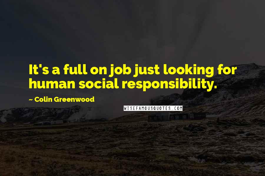 Colin Greenwood Quotes: It's a full on job just looking for human social responsibility.