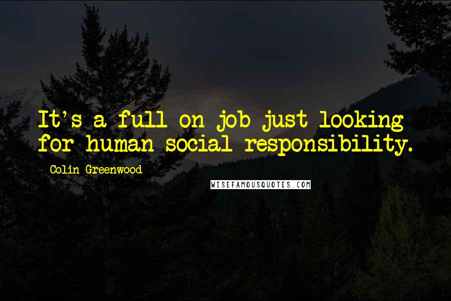 Colin Greenwood Quotes: It's a full on job just looking for human social responsibility.