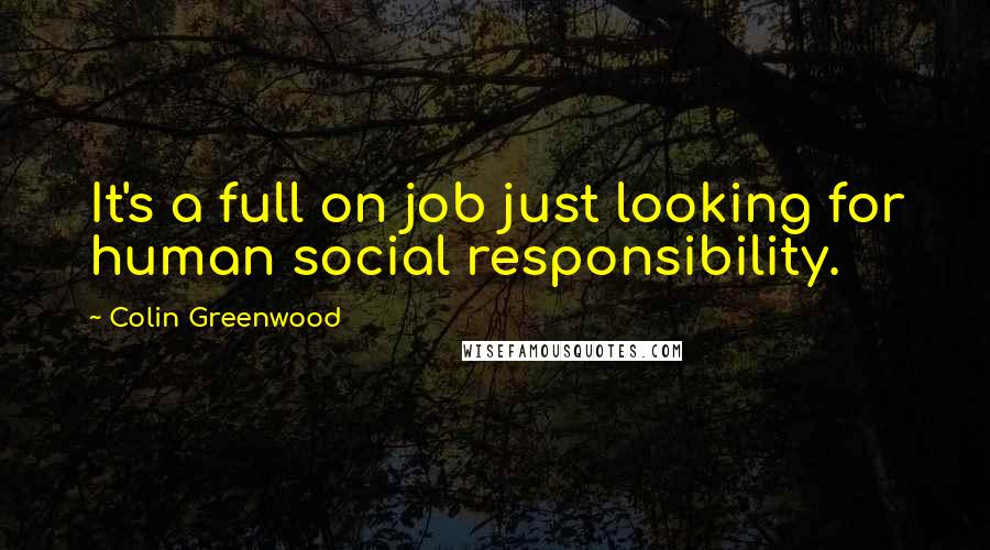 Colin Greenwood Quotes: It's a full on job just looking for human social responsibility.