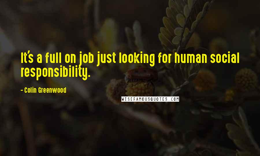 Colin Greenwood Quotes: It's a full on job just looking for human social responsibility.