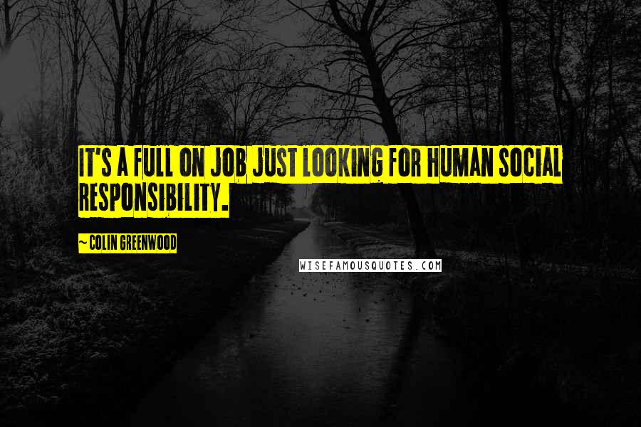 Colin Greenwood Quotes: It's a full on job just looking for human social responsibility.