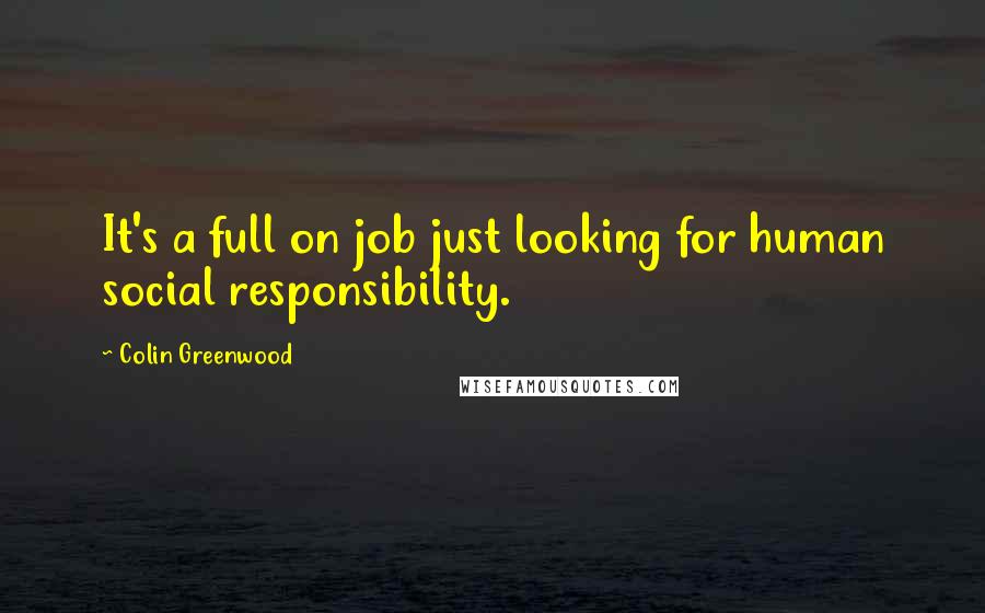 Colin Greenwood Quotes: It's a full on job just looking for human social responsibility.