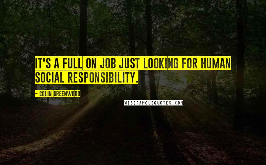 Colin Greenwood Quotes: It's a full on job just looking for human social responsibility.