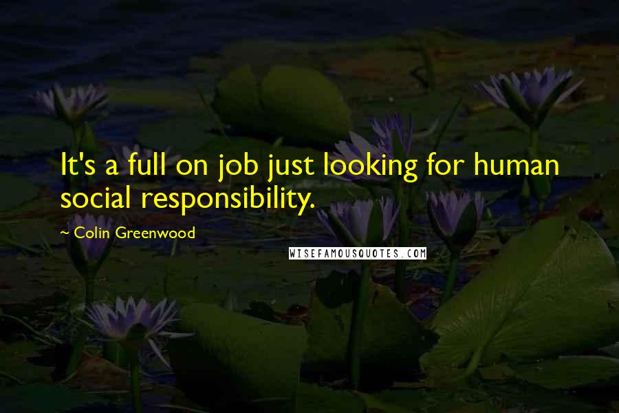 Colin Greenwood Quotes: It's a full on job just looking for human social responsibility.