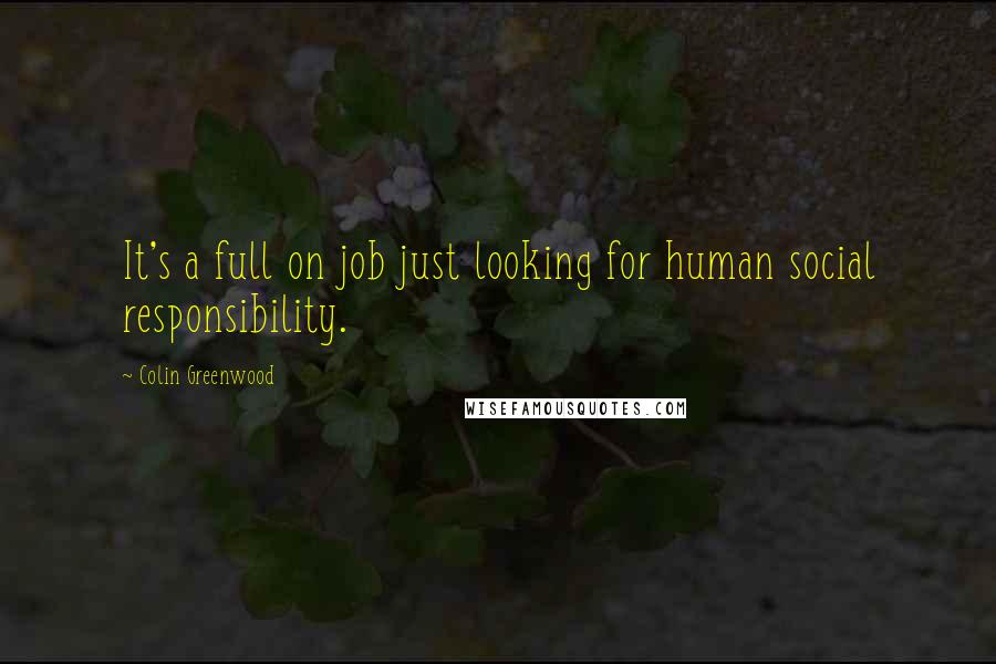 Colin Greenwood Quotes: It's a full on job just looking for human social responsibility.