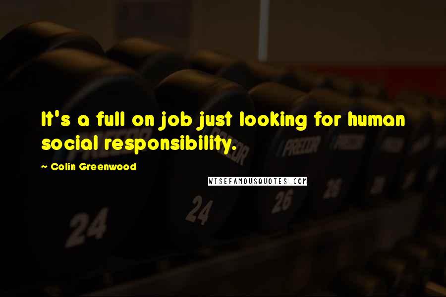 Colin Greenwood Quotes: It's a full on job just looking for human social responsibility.