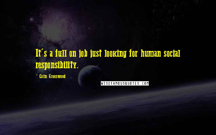 Colin Greenwood Quotes: It's a full on job just looking for human social responsibility.