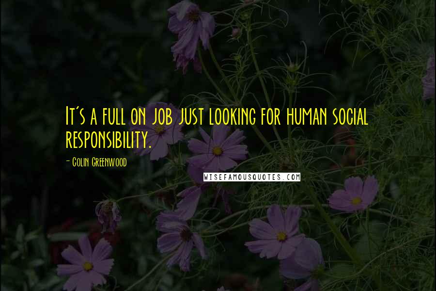 Colin Greenwood Quotes: It's a full on job just looking for human social responsibility.