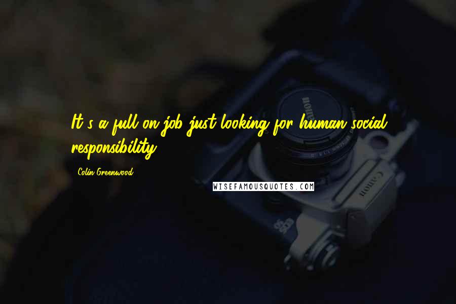 Colin Greenwood Quotes: It's a full on job just looking for human social responsibility.