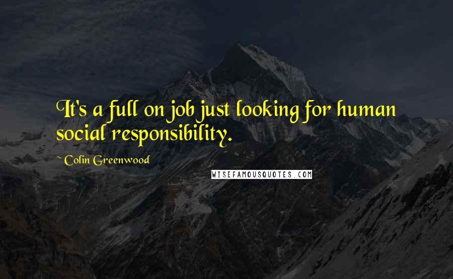 Colin Greenwood Quotes: It's a full on job just looking for human social responsibility.