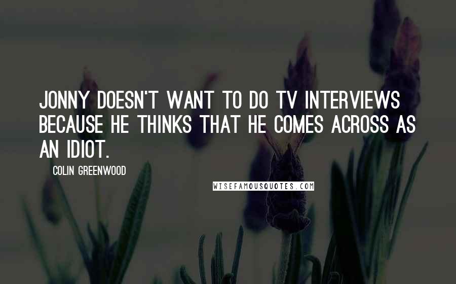 Colin Greenwood Quotes: Jonny doesn't want to do TV interviews because he thinks that he comes across as an idiot.