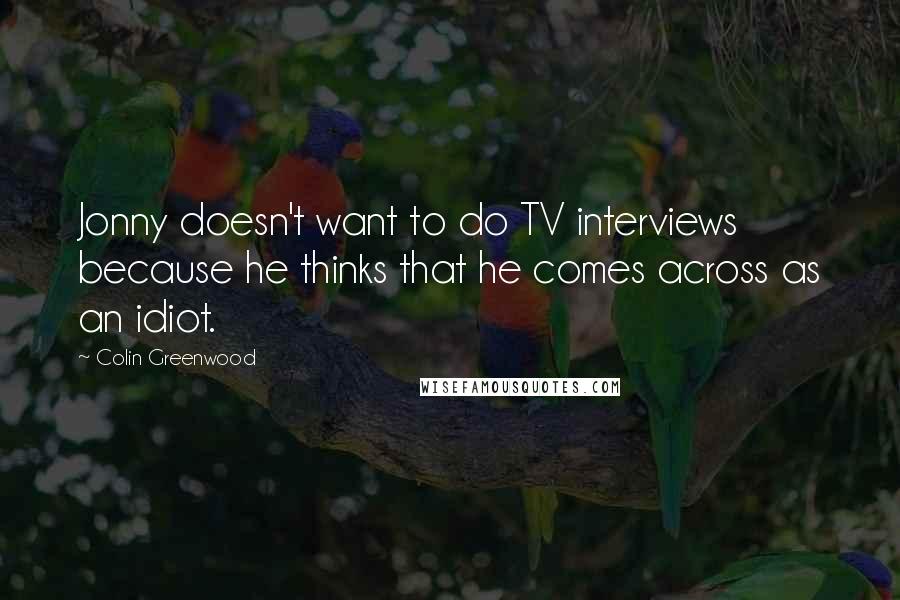 Colin Greenwood Quotes: Jonny doesn't want to do TV interviews because he thinks that he comes across as an idiot.