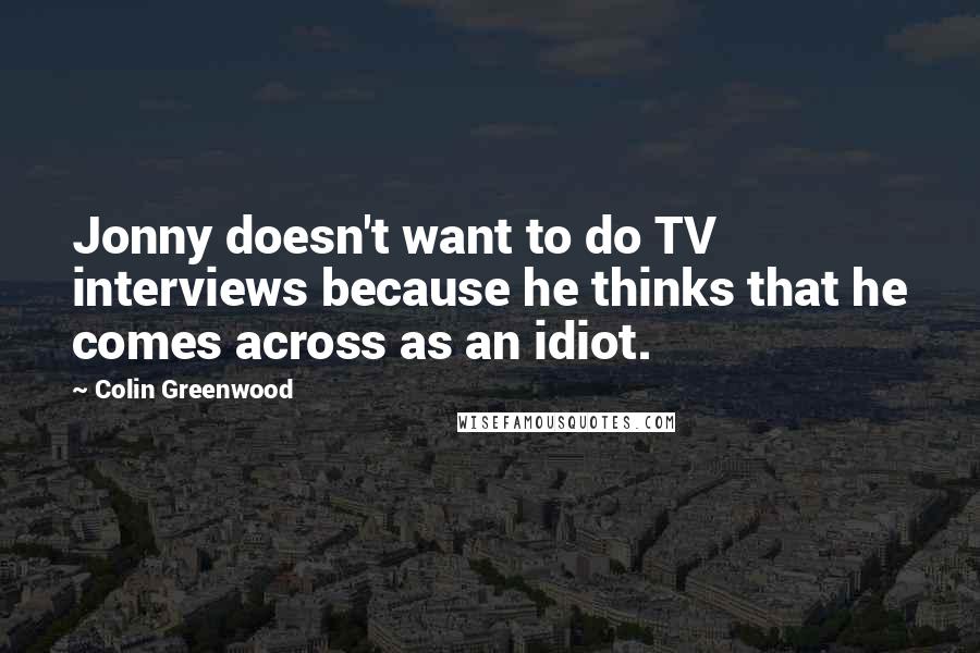 Colin Greenwood Quotes: Jonny doesn't want to do TV interviews because he thinks that he comes across as an idiot.