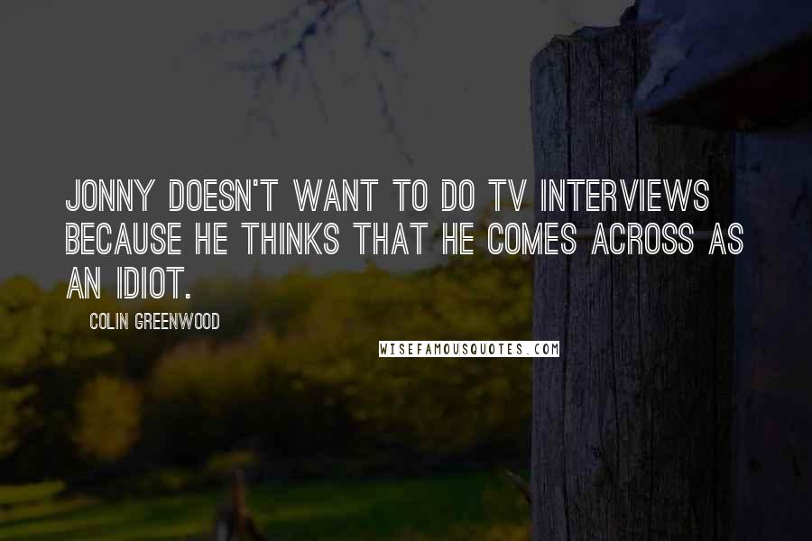 Colin Greenwood Quotes: Jonny doesn't want to do TV interviews because he thinks that he comes across as an idiot.