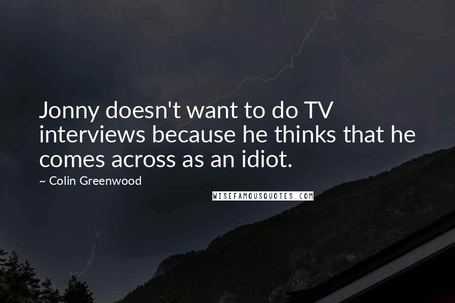 Colin Greenwood Quotes: Jonny doesn't want to do TV interviews because he thinks that he comes across as an idiot.