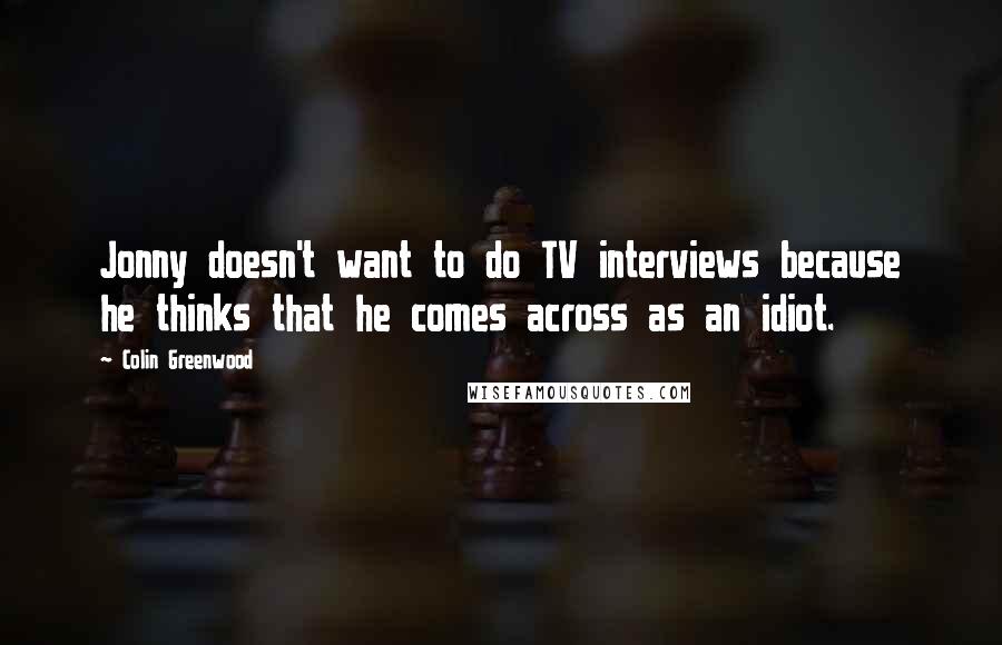 Colin Greenwood Quotes: Jonny doesn't want to do TV interviews because he thinks that he comes across as an idiot.