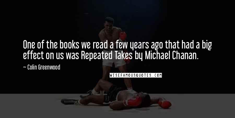 Colin Greenwood Quotes: One of the books we read a few years ago that had a big effect on us was Repeated Takes by Michael Chanan.