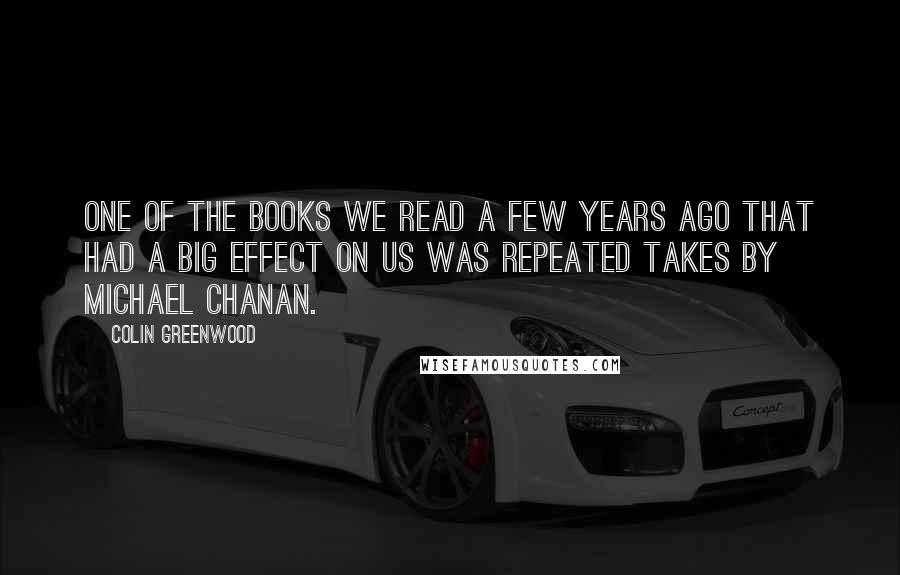 Colin Greenwood Quotes: One of the books we read a few years ago that had a big effect on us was Repeated Takes by Michael Chanan.