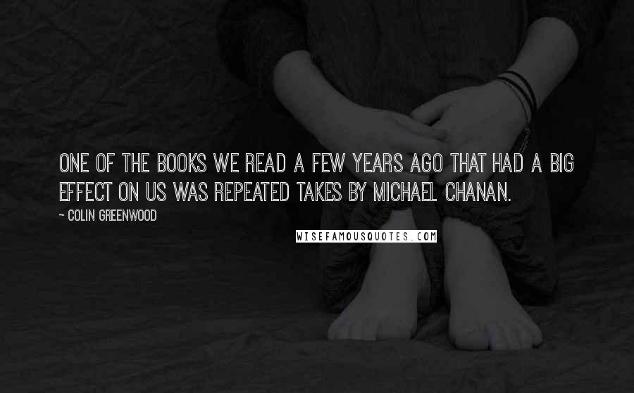 Colin Greenwood Quotes: One of the books we read a few years ago that had a big effect on us was Repeated Takes by Michael Chanan.