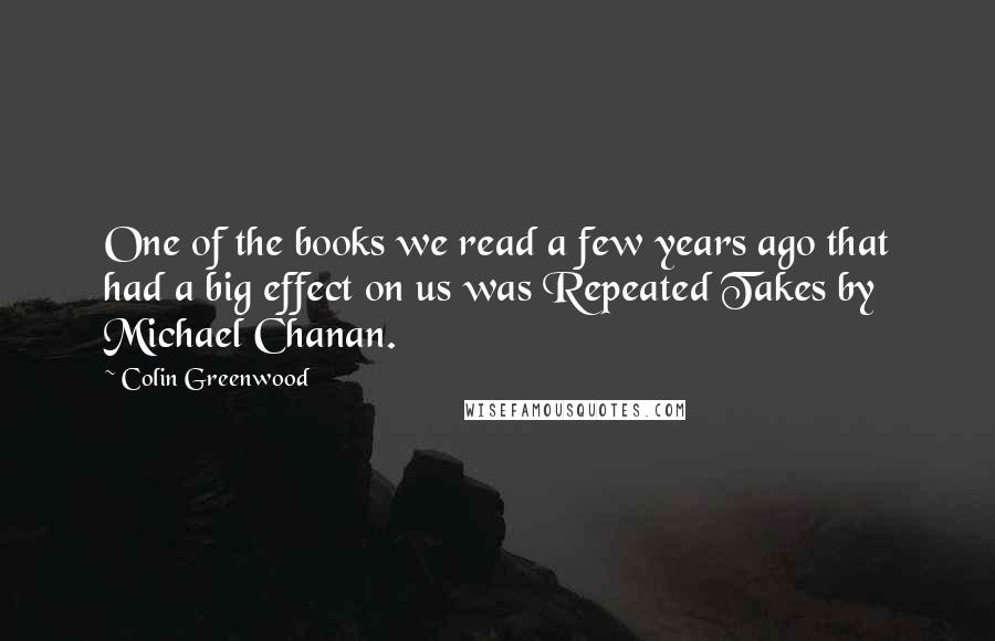 Colin Greenwood Quotes: One of the books we read a few years ago that had a big effect on us was Repeated Takes by Michael Chanan.