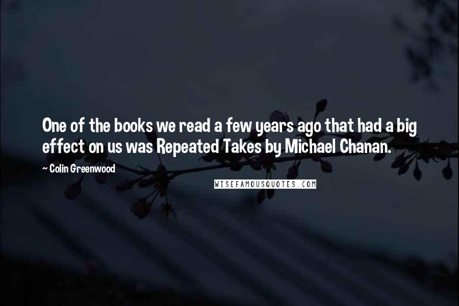 Colin Greenwood Quotes: One of the books we read a few years ago that had a big effect on us was Repeated Takes by Michael Chanan.