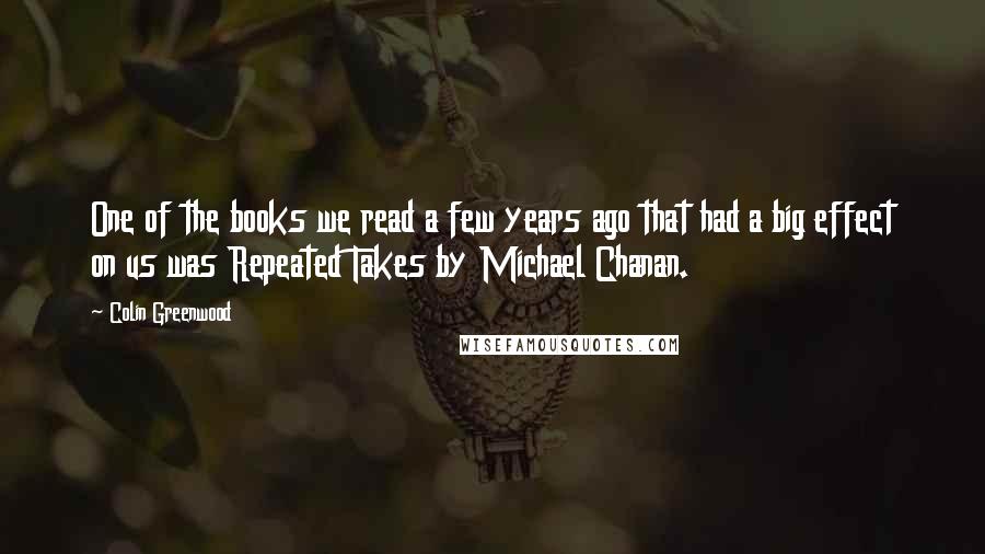 Colin Greenwood Quotes: One of the books we read a few years ago that had a big effect on us was Repeated Takes by Michael Chanan.