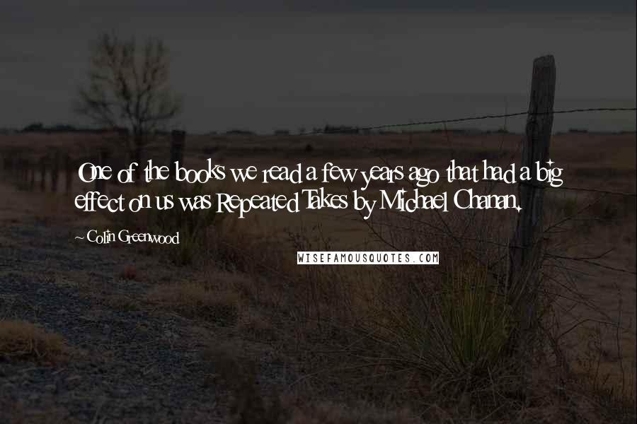 Colin Greenwood Quotes: One of the books we read a few years ago that had a big effect on us was Repeated Takes by Michael Chanan.