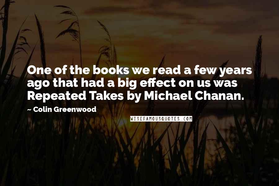 Colin Greenwood Quotes: One of the books we read a few years ago that had a big effect on us was Repeated Takes by Michael Chanan.