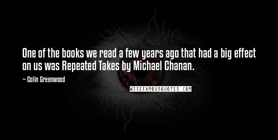 Colin Greenwood Quotes: One of the books we read a few years ago that had a big effect on us was Repeated Takes by Michael Chanan.