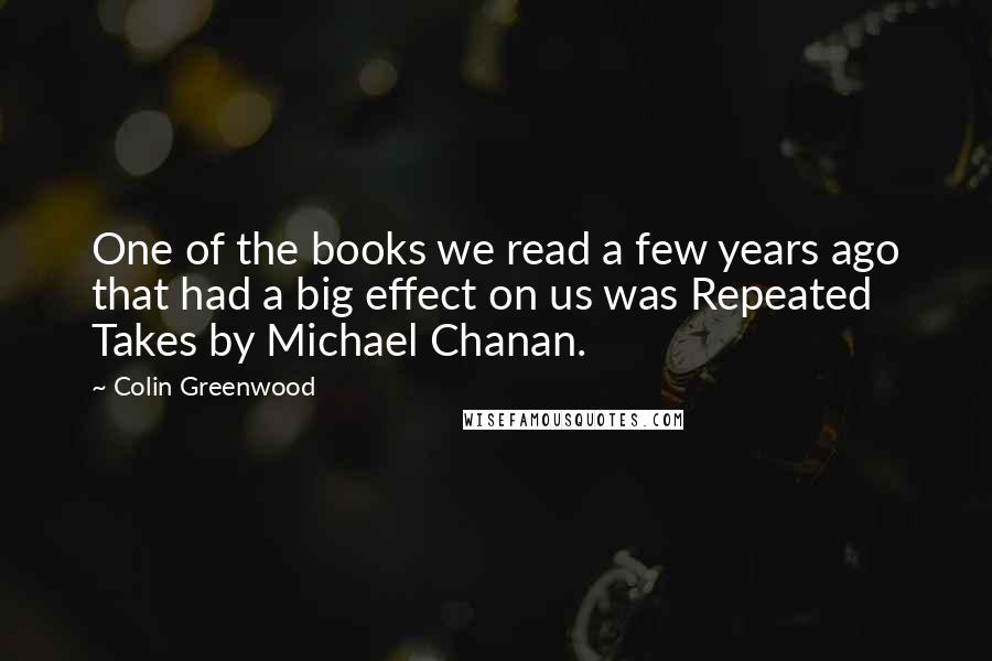 Colin Greenwood Quotes: One of the books we read a few years ago that had a big effect on us was Repeated Takes by Michael Chanan.