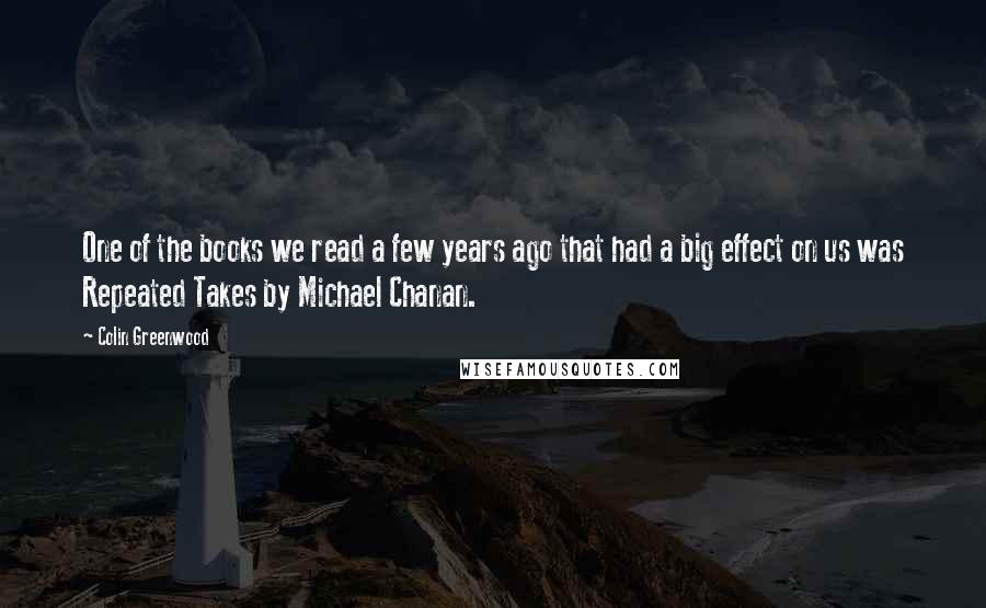 Colin Greenwood Quotes: One of the books we read a few years ago that had a big effect on us was Repeated Takes by Michael Chanan.