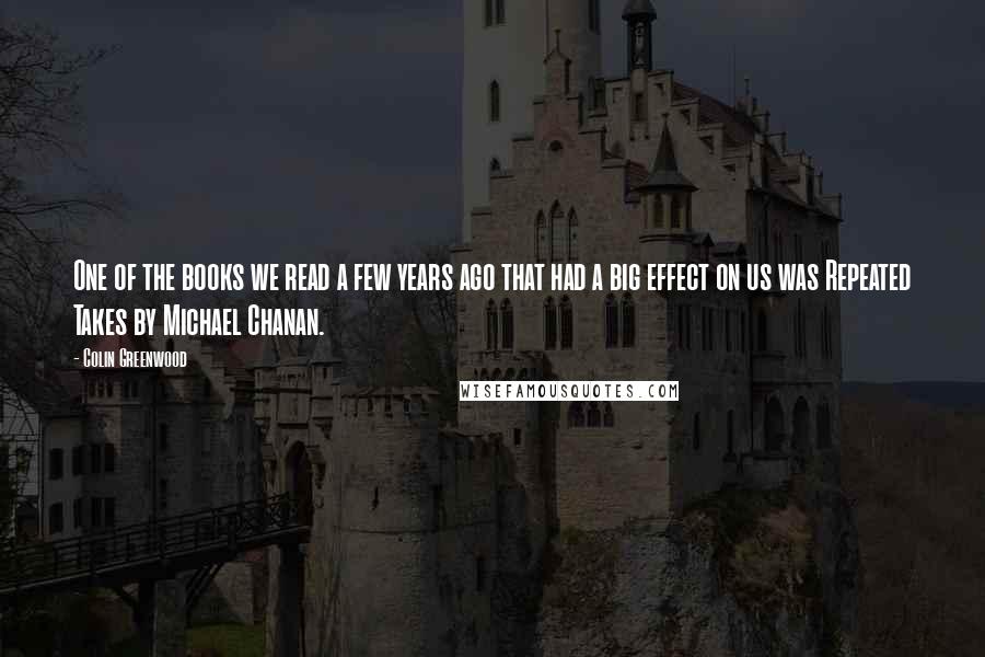 Colin Greenwood Quotes: One of the books we read a few years ago that had a big effect on us was Repeated Takes by Michael Chanan.