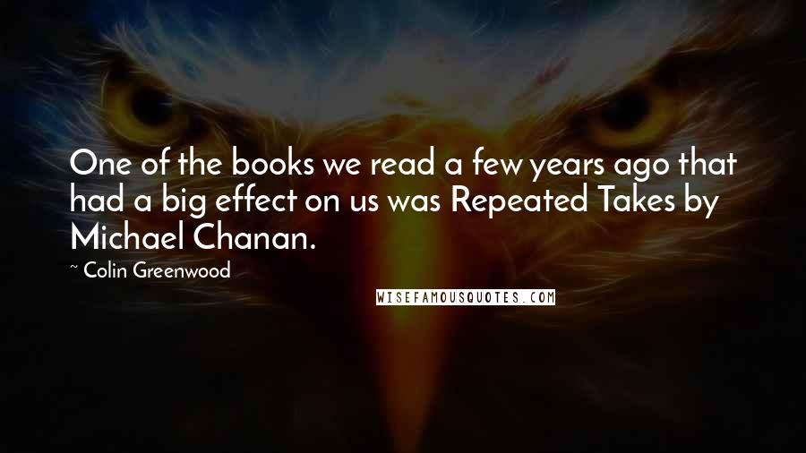 Colin Greenwood Quotes: One of the books we read a few years ago that had a big effect on us was Repeated Takes by Michael Chanan.