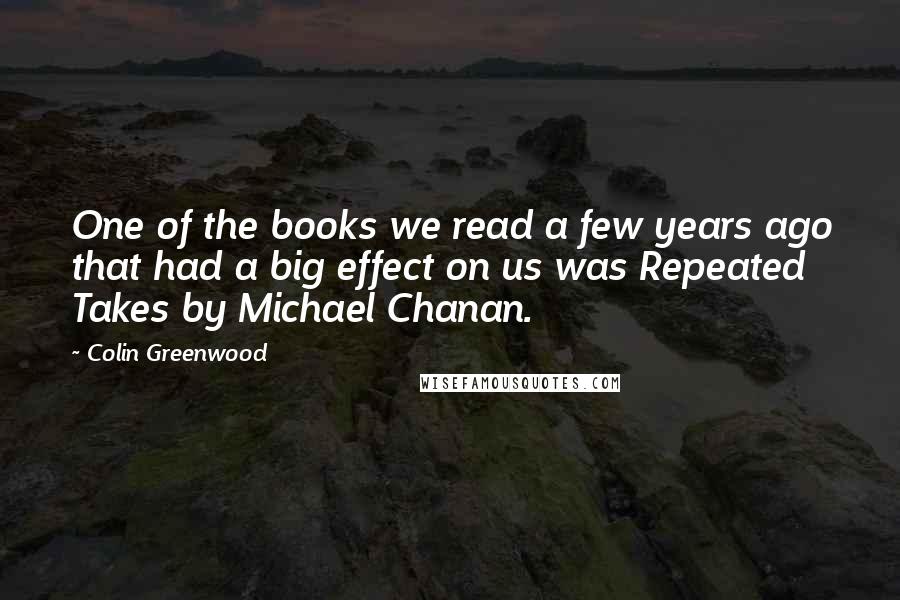 Colin Greenwood Quotes: One of the books we read a few years ago that had a big effect on us was Repeated Takes by Michael Chanan.